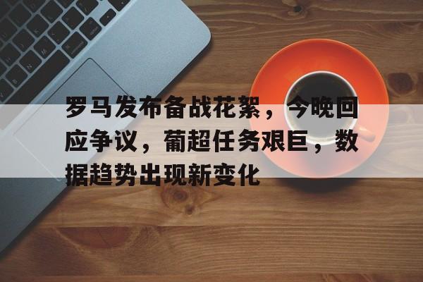 爱游戏-包含罗马发布备战花絮,今晚回应争议,葡超任务艰巨,数据趋势出现新变化的词条