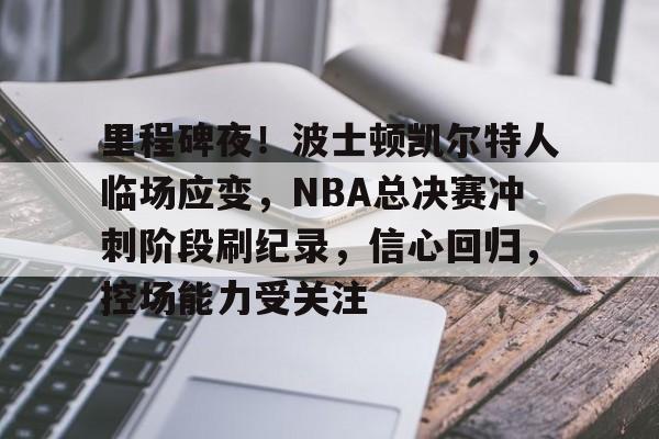 里程碑夜！波士顿凯尔特人临场应变，NBA总决赛冲刺阶段刷纪录，信心回归，控场能力受关注的简单介绍