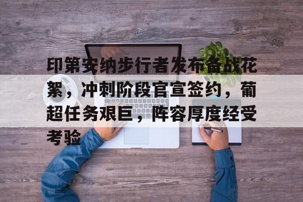 关于印第安纳步行者发布备战花絮，冲刺阶段官宣签约，葡超任务艰巨，阵容厚度经受考验的信息