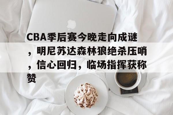 关于CBA季后赛今晚走向成谜,明尼苏达森林狼绝杀压哨,信心回归,临场指挥获称赞的信息 关于CBA季后赛今晚走向成谜,明尼苏达森林狼绝杀压哨,信心回归,临场指挥获称赞的信息